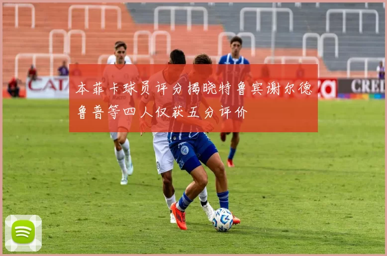 本菲卡球员评分揭晓特鲁宾谢尔德鲁普等四人仅获五分评价