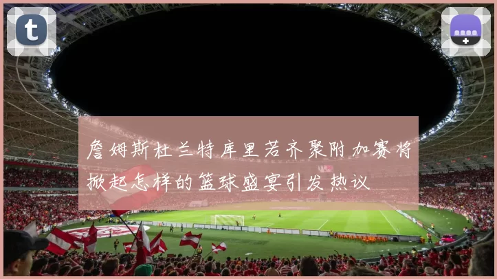 詹姆斯杜兰特库里若齐聚附加赛将掀起怎样的篮球盛宴引发热议