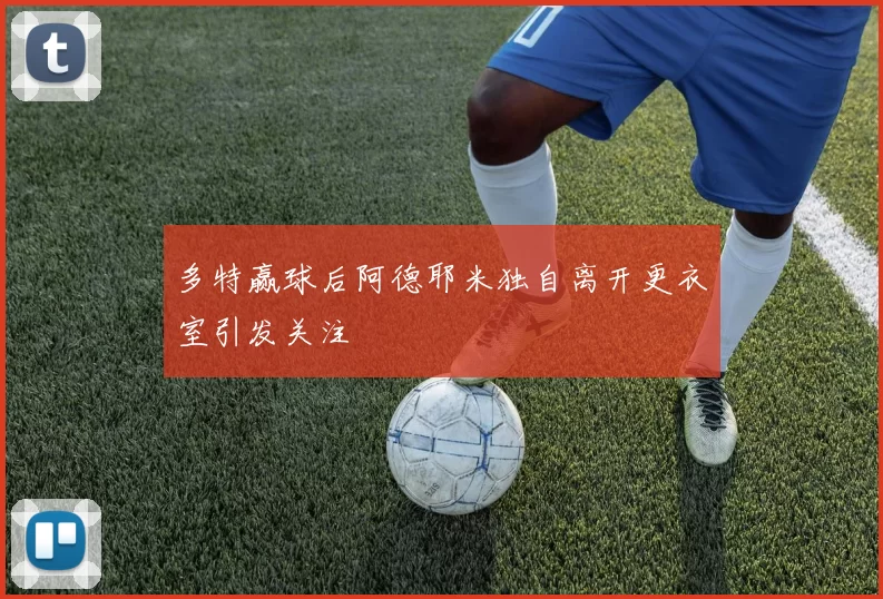 多特赢球后阿德耶米独自离开更衣室引发关注