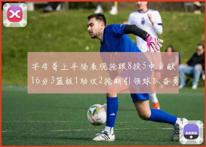 字母哥上半场表现抢眼8投5中贡献16分3篮板1助攻2抢断引领球队奋勇争先