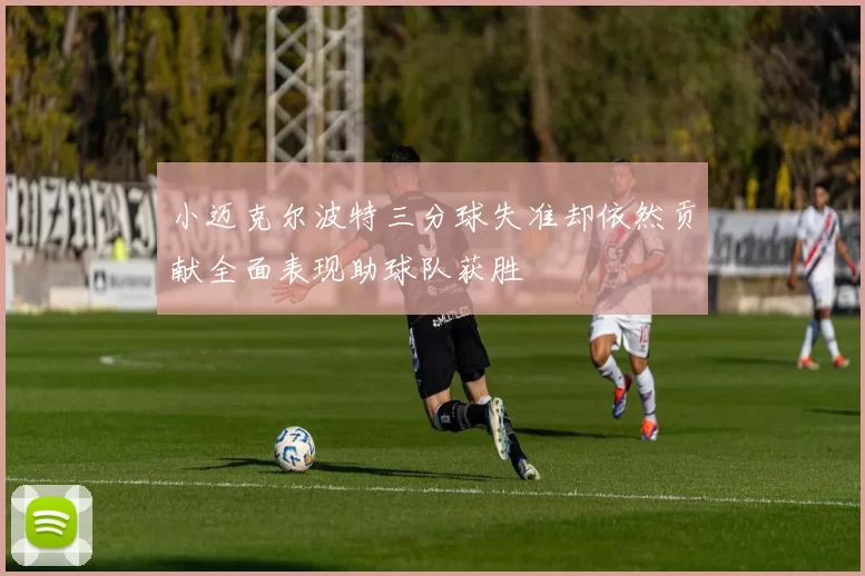 小迈克尔波特三分球失准却依然贡献全面表现助球队获胜