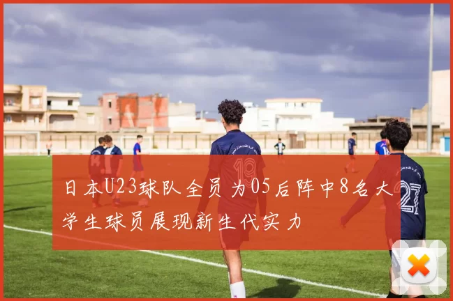 日本U23球队全员为05后阵中8名大学生球员展现新生代实力
