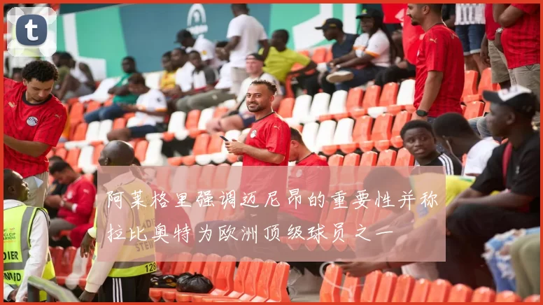 阿莱格里强调迈尼昂的重要性并称拉比奥特为欧洲顶级球员之一