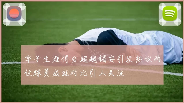 华子生涯得分超越锡安引发热议两位球员成就对比引人关注