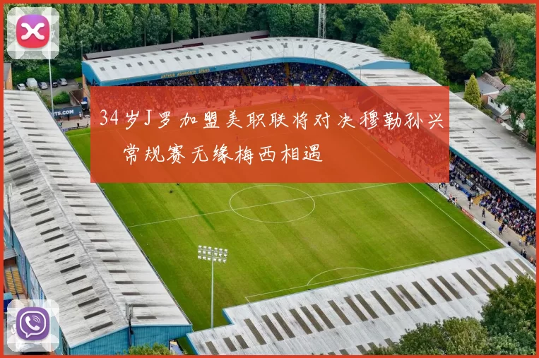 34岁J罗加盟美职联将对决穆勒孙兴慜常规赛无缘梅西相遇